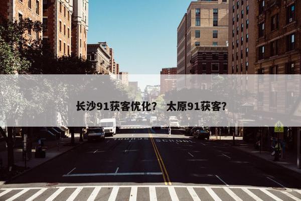 长沙91获客优化？ 太原91获客？