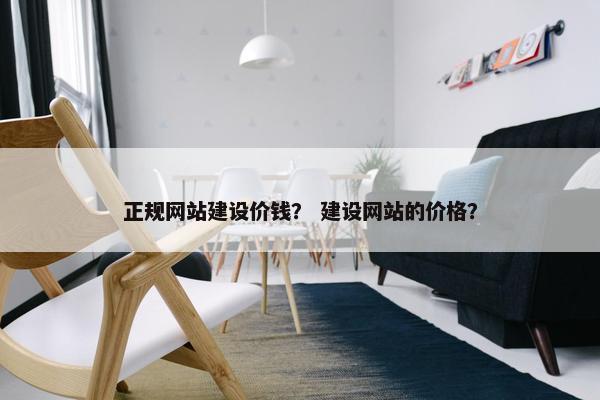 正规网站建设价钱？ 建设网站的价格？