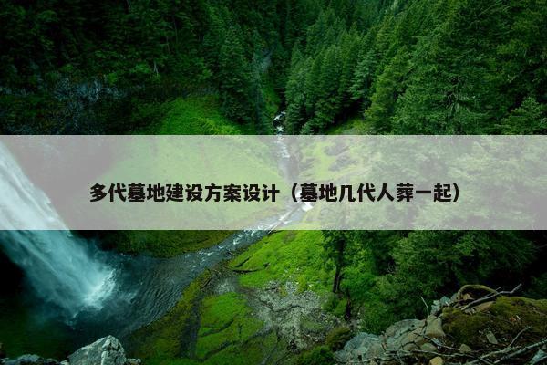 多代墓地建设方案设计（墓地几代人葬一起）