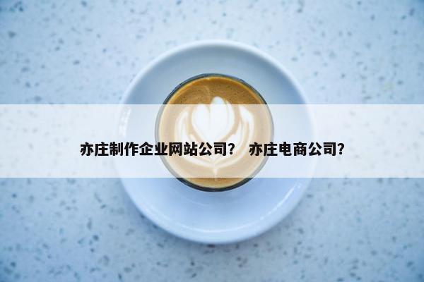 亦庄制作企业网站公司？ 亦庄电商公司？