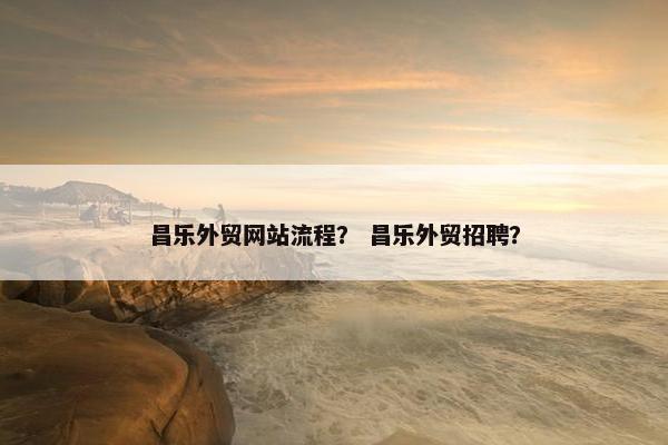 昌乐外贸网站流程？ 昌乐外贸招聘？