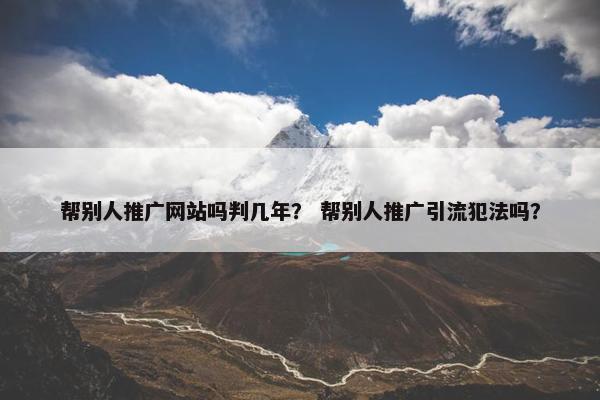 帮别人推广网站吗判几年？ 帮别人推广引流犯法吗？