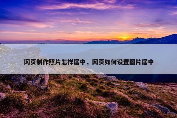 网页制作照片怎样居中，网页如何设置图片居中