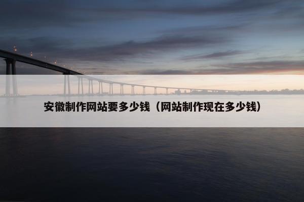 安徽制作网站要多少钱（网站制作现在多少钱）