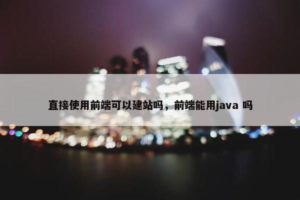 直接使用前端可以建站吗，前端能用java 吗