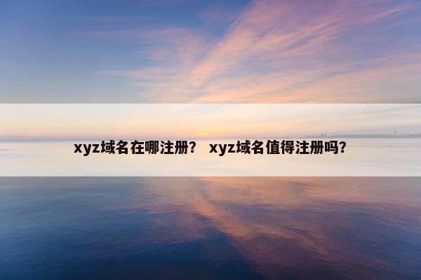 xyz域名在哪注册？ xyz域名值得注册吗？