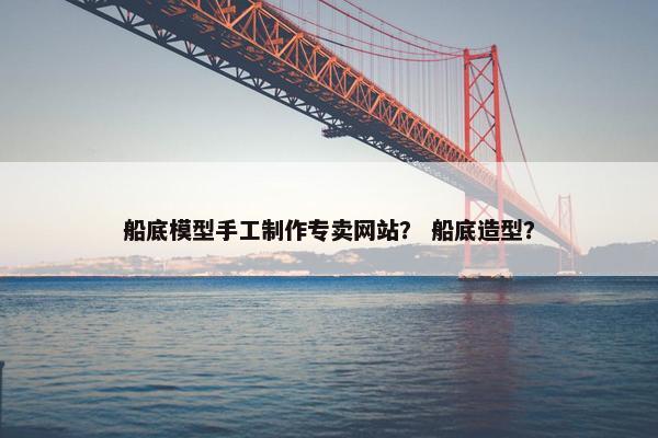 船底模型手工制作专卖网站？ 船底造型？