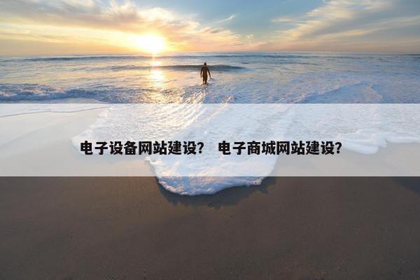 电子设备网站建设？ 电子商城网站建设？