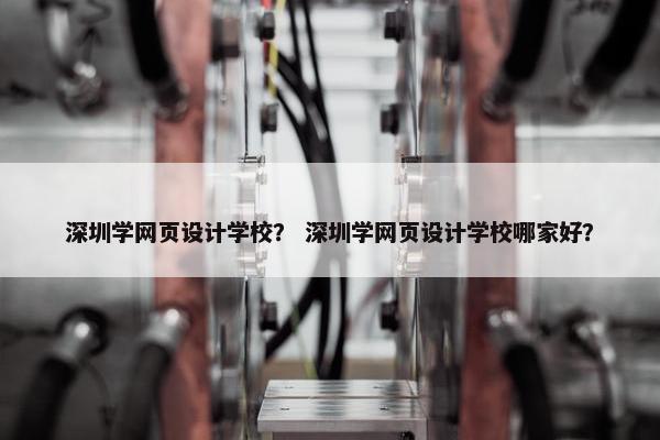 深圳学网页设计学校？ 深圳学网页设计学校哪家好？