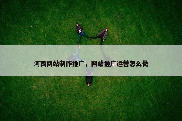 河西网站制作推广，网站推广运营怎么做