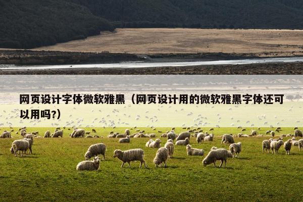网页设计字体微软雅黑（网页设计用的微软雅黑字体还可以用吗?）