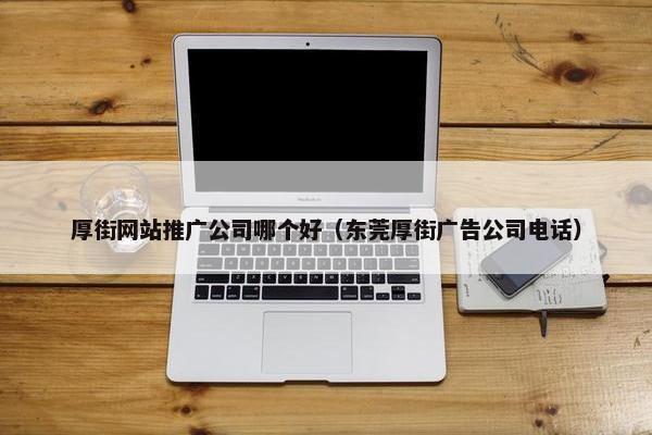 厚街网站推广公司哪个好（东莞厚街广告公司电话）