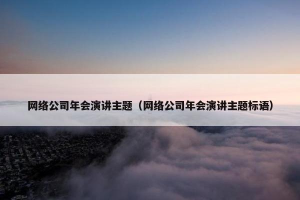 网络公司年会演讲主题（网络公司年会演讲主题标语）