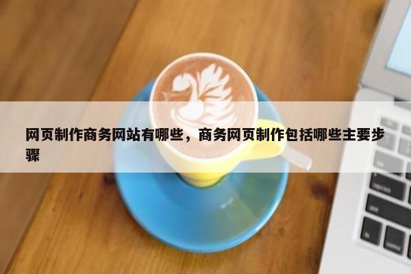 网页制作商务网站有哪些，商务网页制作包括哪些主要步骤