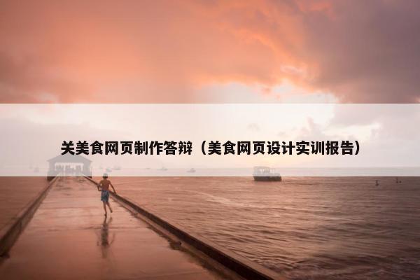 关美食网页制作答辩（美食网页设计实训报告）