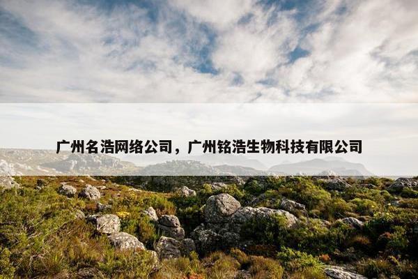 广州名浩网络公司，广州铭浩生物科技有限公司