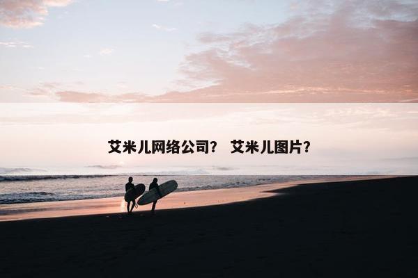 艾米儿网络公司？ 艾米儿图片？