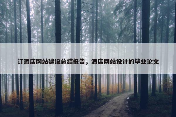 订酒店网站建设总结报告，酒店网站设计的毕业论文