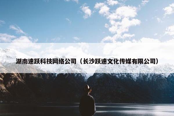 湖南速跃科技网络公司（长沙跃速文化传媒有限公司）