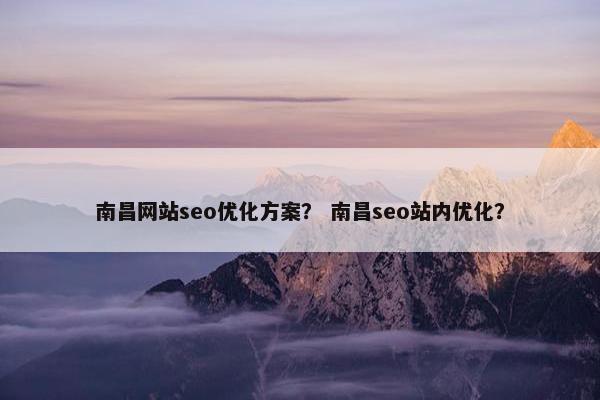 南昌网站seo优化方案？ 南昌seo站内优化？