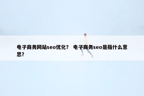 电子商务网站seo优化？ 电子商务seo是指什么意思？