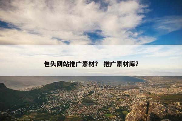 包头网站推广素材？ 推广素材库？