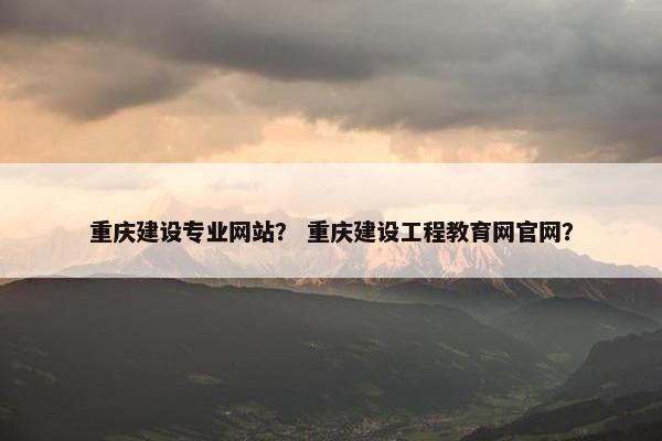 重庆建设专业网站？ 重庆建设工程教育网官网？