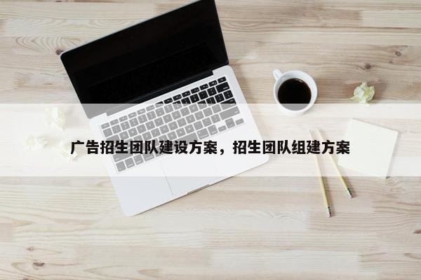 广告招生团队建设方案，招生团队组建方案