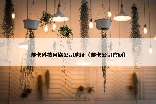 游卡科技网络公司地址（游卡公司官网）