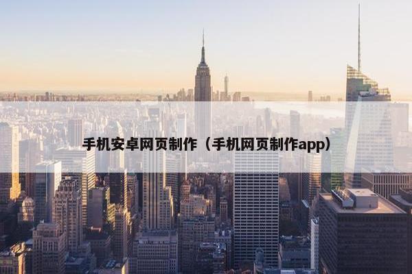 手机安卓网页制作（手机网页制作app）