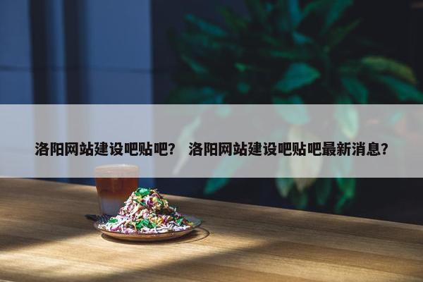 洛阳网站建设吧贴吧？ 洛阳网站建设吧贴吧最新消息？