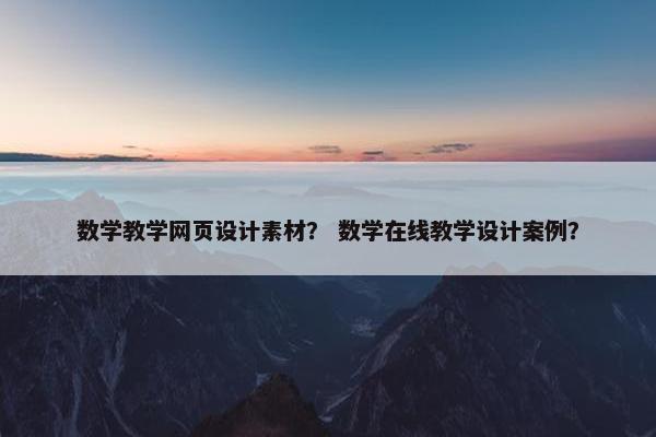 数学教学网页设计素材？ 数学在线教学设计案例？