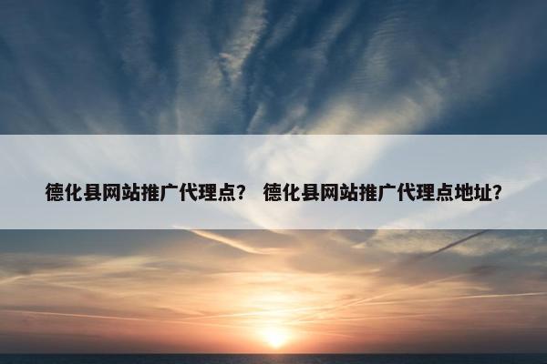 德化县网站推广代理点？ 德化县网站推广代理点地址？