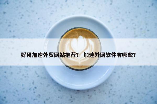 好用加速外贸网站推荐？ 加速外网软件有哪些？