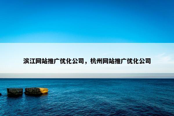 滨江网站推广优化公司，杭州网站推广优化公司