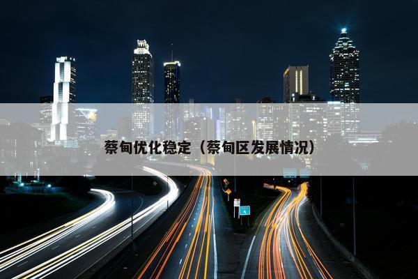 蔡甸优化稳定（蔡甸区发展情况）