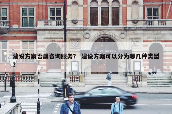 建设方案否属咨询服务？ 建设方案可以分为哪几种类型？
