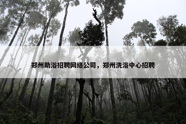 郑州助浴招聘网络公司，郑州洗浴中心招聘