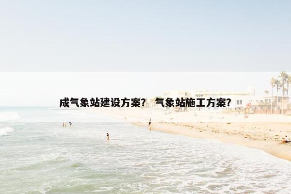 成气象站建设方案？ 气象站施工方案？
