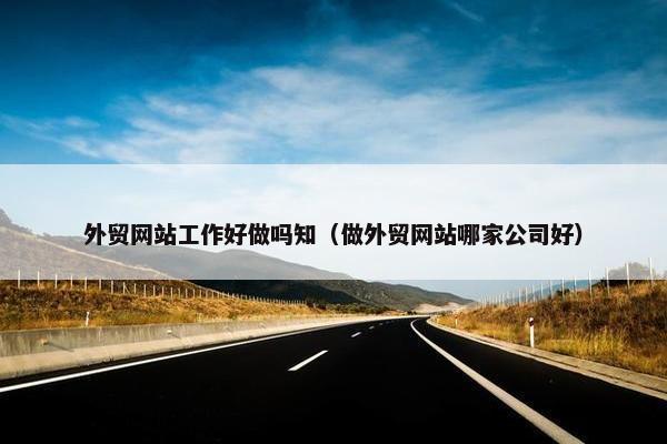 外贸网站工作好做吗知（做外贸网站哪家公司好）