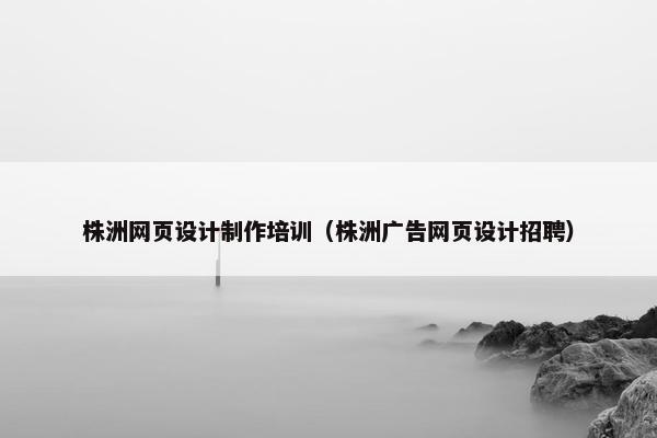 株洲网页设计制作培训（株洲广告网页设计招聘）