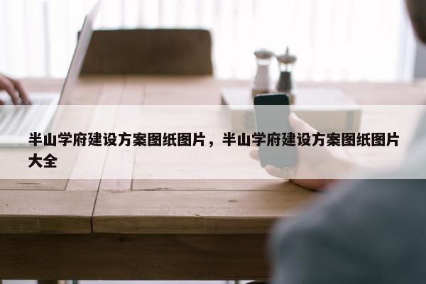 半山学府建设方案图纸图片，半山学府建设方案图纸图片大全