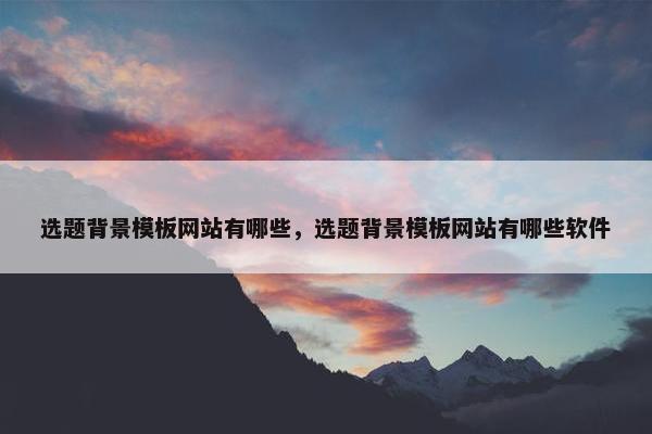 选题背景模板网站有哪些，选题背景模板网站有哪些软件