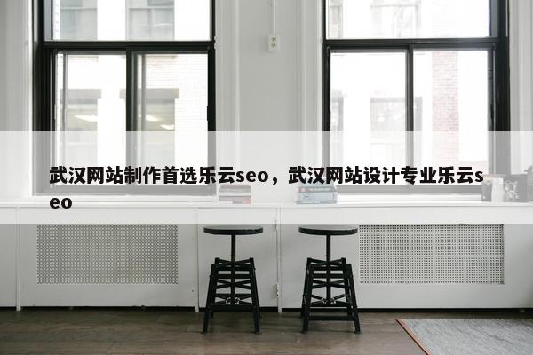 武汉网站制作首选乐云seo，武汉网站设计专业乐云seo
