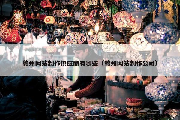 赣州网站制作供应商有哪些（赣州网站制作公司）