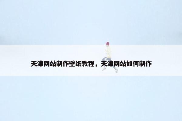 天津网站制作壁纸教程，天津网站如何制作