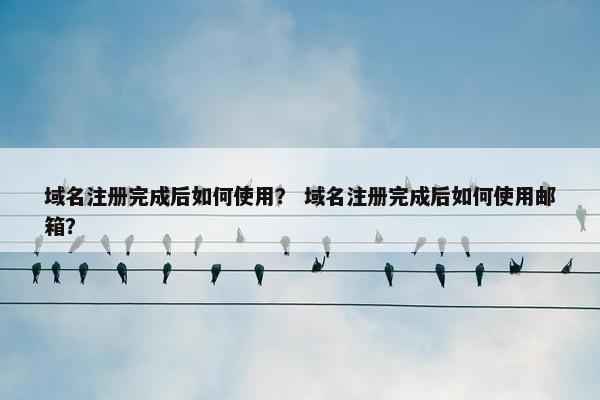 域名注册完成后如何使用？ 域名注册完成后如何使用邮箱？
