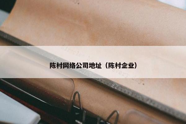 陈村网络公司地址（陈村企业）