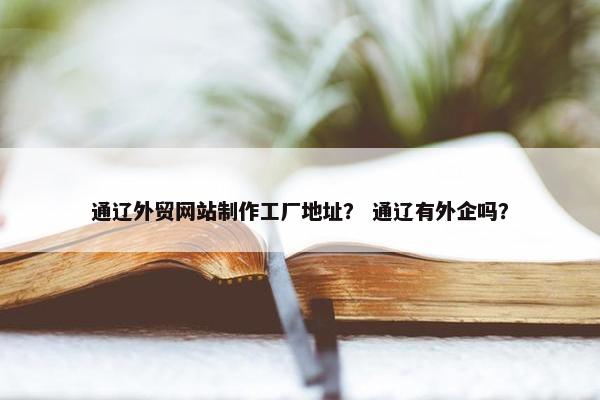通辽外贸网站制作工厂地址？ 通辽有外企吗？