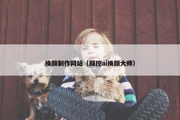 换颜制作网站（颜控ai换颜大师）